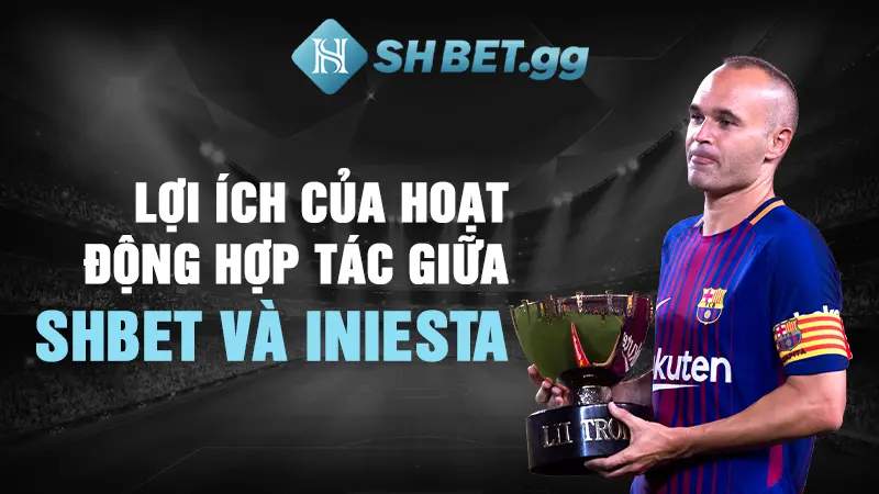 Andrés Iniesta - Đại Sứ Thương Hiệu SHBET Tại Châu Á 7 Lợi ích của hoạt động hợp tác giữa SHBET và Iniesta